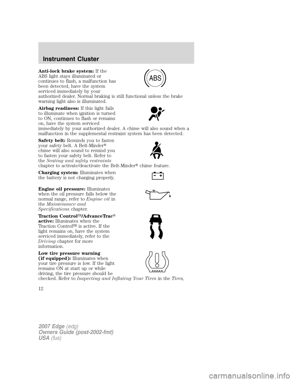 FORD EDGE 2007 1.G Owners Manual Anti-lock brake system:If the
ABS light stays illuminated or
continues to flash, a malfunction has
been detected, have the system
serviced immediately by your
authorized dealer. Normal braking is stil