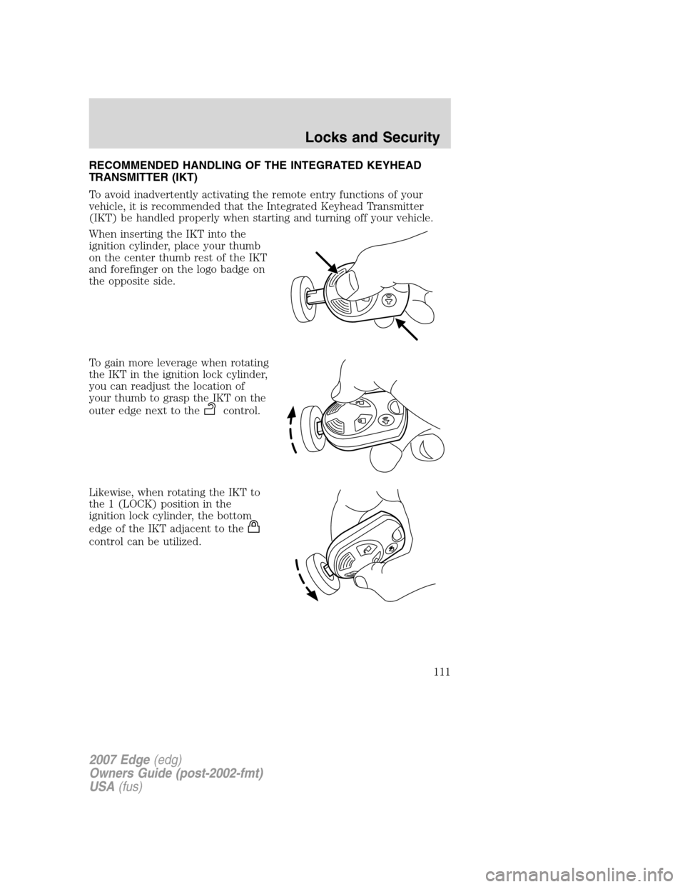 FORD EDGE 2007 1.G Owners Manual RECOMMENDED HANDLING OF THE INTEGRATED KEYHEAD
TRANSMITTER (IKT)
To avoid inadvertently activating the remote entry functions of your
vehicle, it is recommended that the Integrated Keyhead Transmitter FORD EDGE 2007 1.G Owners Manual RECOMMENDED HANDLING OF THE INTEGRATED KEYHEAD
TRANSMITTER (IKT)
To avoid inadvertently activating the remote entry functions of your
vehicle, it is recommended that the Integrated Keyhead Transmitter