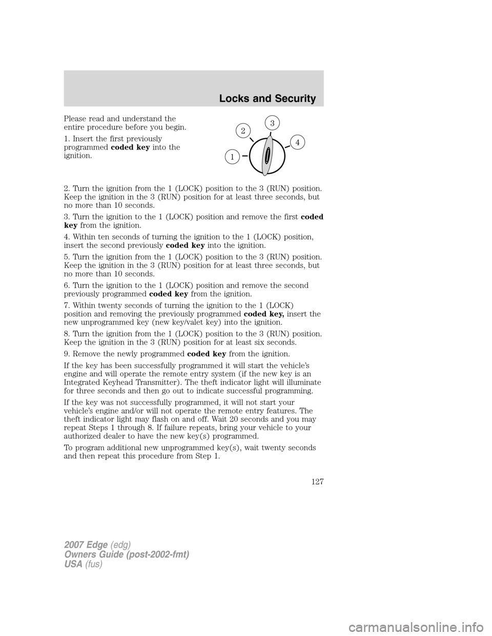 FORD EDGE 2007 1.G User Guide Please read and understand the
entire procedure before you begin.
1. Insert the first previously
programmedcoded keyinto the
ignition.
2. Turn the ignition from the 1 (LOCK) position to the 3 (RUN) po FORD EDGE 2007 1.G User Guide Please read and understand the
entire procedure before you begin.
1. Insert the first previously
programmedcoded keyinto the
ignition.
2. Turn the ignition from the 1 (LOCK) position to the 3 (RUN) po