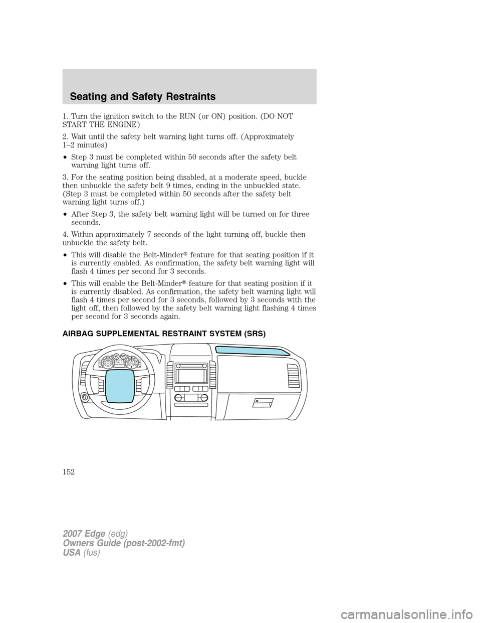 FORD EDGE 2007 1.G User Guide 1. Turn the ignition switch to the RUN (or ON) position. (DO NOT
START THE ENGINE)
2. Wait until the safety belt warning light turns off. (Approximately
1–2 minutes)
•Step 3 must be completed with FORD EDGE 2007 1.G User Guide 1. Turn the ignition switch to the RUN (or ON) position. (DO NOT
START THE ENGINE)
2. Wait until the safety belt warning light turns off. (Approximately
1–2 minutes)
•Step 3 must be completed with