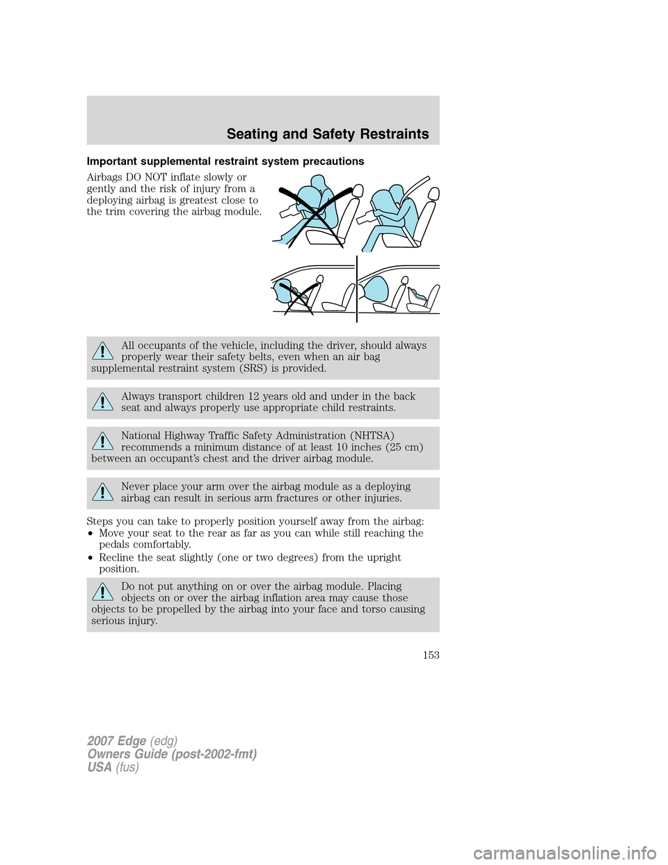FORD EDGE 2007 1.G Owners Manual Important supplemental restraint system precautions
Airbags DO NOT inflate slowly or
gently and the risk of injury from a
deploying airbag is greatest close to
the trim covering the airbag module.
All
