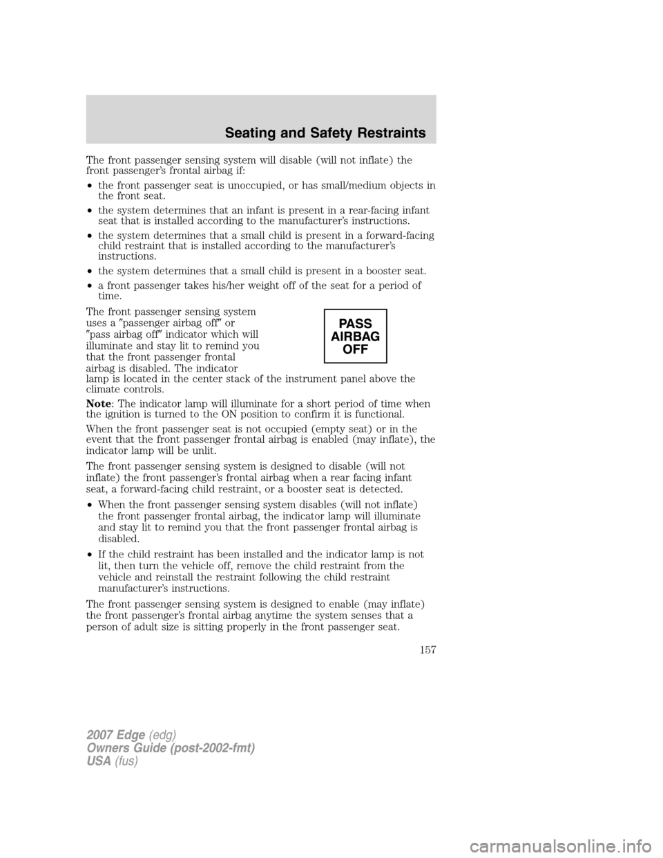 FORD EDGE 2007 1.G Owners Manual The front passenger sensing system will disable (will not inflate) the
front passenger’s frontal airbag if:
•the front passenger seat is unoccupied, or has small/medium objects in
the front seat.
