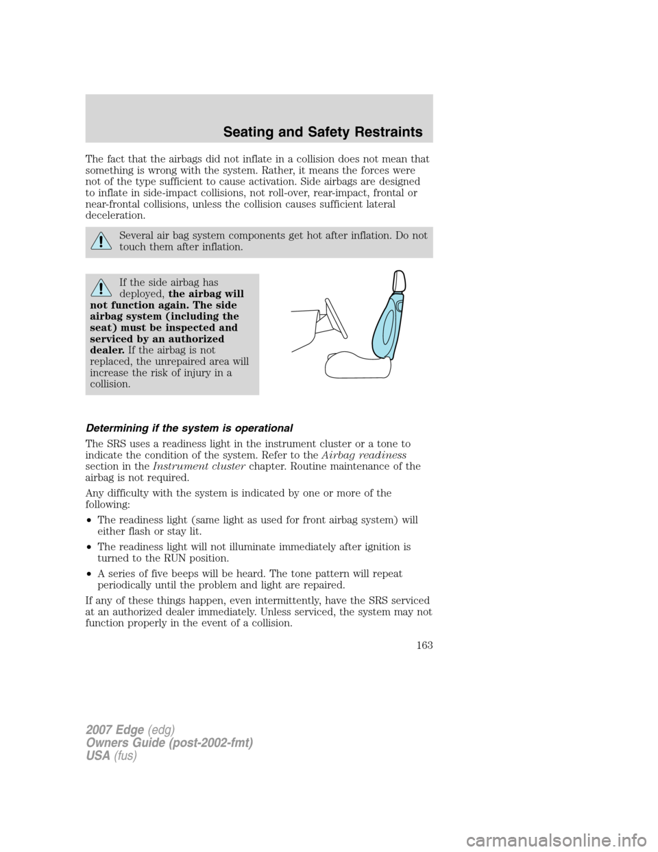 FORD EDGE 2007 1.G Owners Manual The fact that the airbags did not inflate in a collision does not mean that
something is wrong with the system. Rather, it means the forces were
not of the type sufficient to cause activation. Side ai