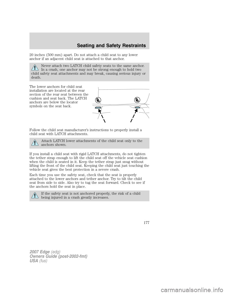 FORD EDGE 2007 1.G Owners Manual 20 inches (500 mm) apart. Do not attach a child seat to any lower
anchor if an adjacent child seat is attached to that anchor.
Never attach two LATCH child safety seats to the same anchor.
In a crash, FORD EDGE 2007 1.G Owners Manual 20 inches (500 mm) apart. Do not attach a child seat to any lower
anchor if an adjacent child seat is attached to that anchor.
Never attach two LATCH child safety seats to the same anchor.
In a crash,