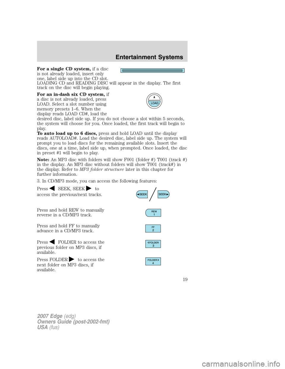 FORD EDGE 2007 1.G Owners Manual For a single CD system,if a disc
is not already loaded, insert only
one, label side up into the CD slot.
LOADING CD and READING DISC will appear in the display. The first
track on the disc will begin FORD EDGE 2007 1.G Owners Manual For a single CD system,if a disc
is not already loaded, insert only
one, label side up into the CD slot.
LOADING CD and READING DISC will appear in the display. The first
track on the disc will begin