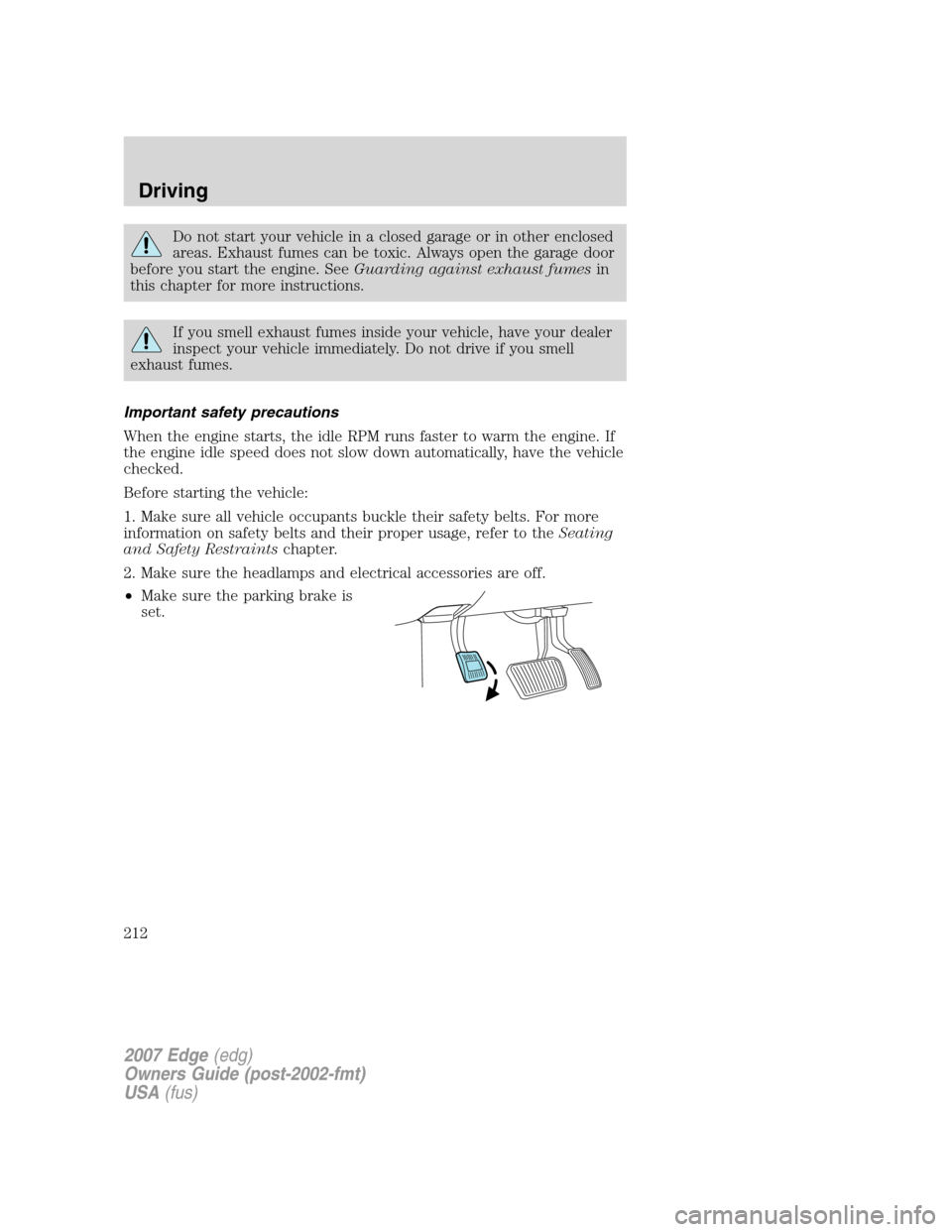 FORD EDGE 2007 1.G User Guide Do not start your vehicle in a closed garage or in other enclosed
areas. Exhaust fumes can be toxic. Always open the garage door
before you start the engine. SeeGuarding against exhaust fumesin
this c FORD EDGE 2007 1.G User Guide Do not start your vehicle in a closed garage or in other enclosed
areas. Exhaust fumes can be toxic. Always open the garage door
before you start the engine. SeeGuarding against exhaust fumesin
this c