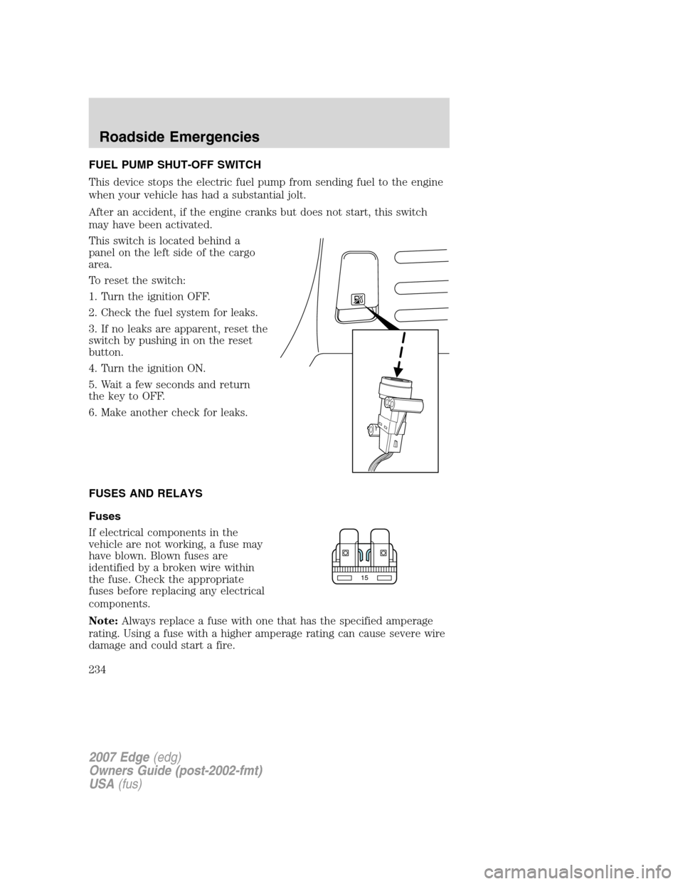FORD EDGE 2007 1.G Owners Manual FUEL PUMP SHUT-OFF SWITCH
This device stops the electric fuel pump from sending fuel to the engine
when your vehicle has had a substantial jolt.
After an accident, if the engine cranks but does not st FORD EDGE 2007 1.G Owners Manual FUEL PUMP SHUT-OFF SWITCH
This device stops the electric fuel pump from sending fuel to the engine
when your vehicle has had a substantial jolt.
After an accident, if the engine cranks but does not st