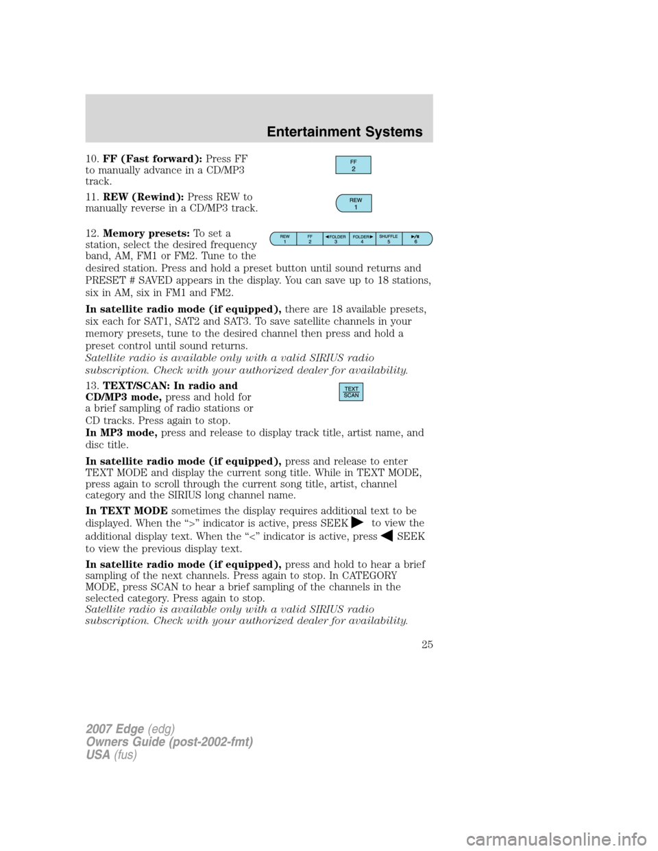 FORD EDGE 2007 1.G Owners Manual 10.FF (Fast forward):Press FF
to manually advance in a CD/MP3
track.
11.REW (Rewind):Press REW to
manually reverse in a CD/MP3 track.
12.Memory presets:To set a
station, select the desired frequency
b FORD EDGE 2007 1.G Owners Manual 10.FF (Fast forward):Press FF
to manually advance in a CD/MP3
track.
11.REW (Rewind):Press REW to
manually reverse in a CD/MP3 track.
12.Memory presets:To set a
station, select the desired frequency
b