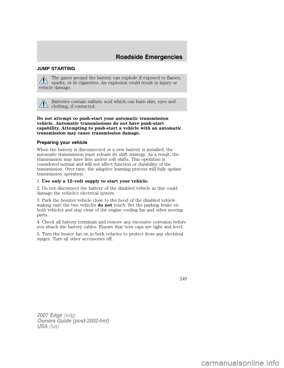 FORD EDGE 2007 1.G Owners Manual JUMP STARTING
The gases around the battery can explode if exposed to flames,
sparks, or lit cigarettes. An explosion could result in injury or
vehicle damage.
Batteries contain sulfuric acid which can