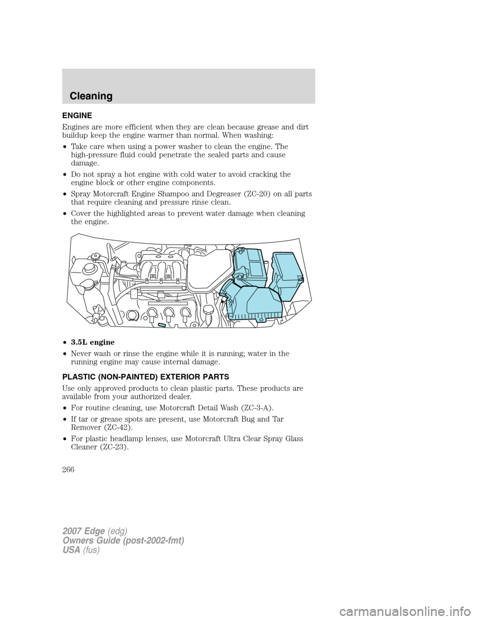 FORD EDGE 2007 1.G User Guide ENGINE
Engines are more efficient when they are clean because grease and dirt
buildup keep the engine warmer than normal. When washing:
•Take care when using a power washer to clean the engine. The
FORD EDGE 2007 1.G User Guide ENGINE
Engines are more efficient when they are clean because grease and dirt
buildup keep the engine warmer than normal. When washing:
•Take care when using a power washer to clean the engine. The