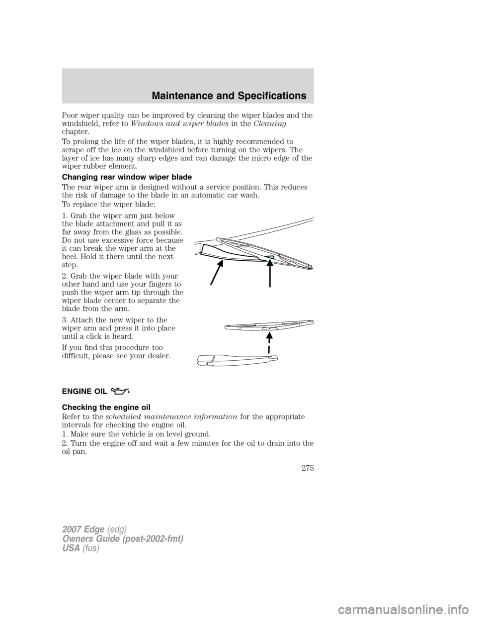 FORD EDGE 2007 1.G Owners Manual Poor wiper quality can be improved by cleaning the wiper blades and the
windshield, refer toWindows and wiper bladesin theCleaning
chapter.
To prolong the life of the wiper blades, it is highly recomm