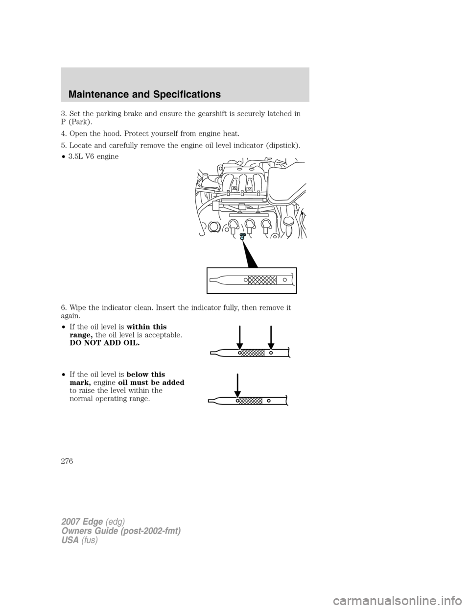 FORD EDGE 2007 1.G Workshop Manual 3. Set the parking brake and ensure the gearshift is securely latched in
P (Park).
4. Open the hood. Protect yourself from engine heat.
5. Locate and carefully remove the engine oil level indicator (d FORD EDGE 2007 1.G Workshop Manual 3. Set the parking brake and ensure the gearshift is securely latched in
P (Park).
4. Open the hood. Protect yourself from engine heat.
5. Locate and carefully remove the engine oil level indicator (d