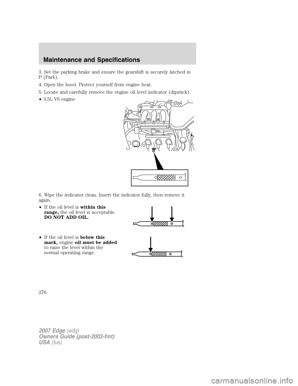 FORD EDGE 2007 1.G Owners Manual 3. Set the parking brake and ensure the gearshift is securely latched in
P (Park).
4. Open the hood. Protect yourself from engine heat.
5. Locate and carefully remove the engine oil level indicator (d