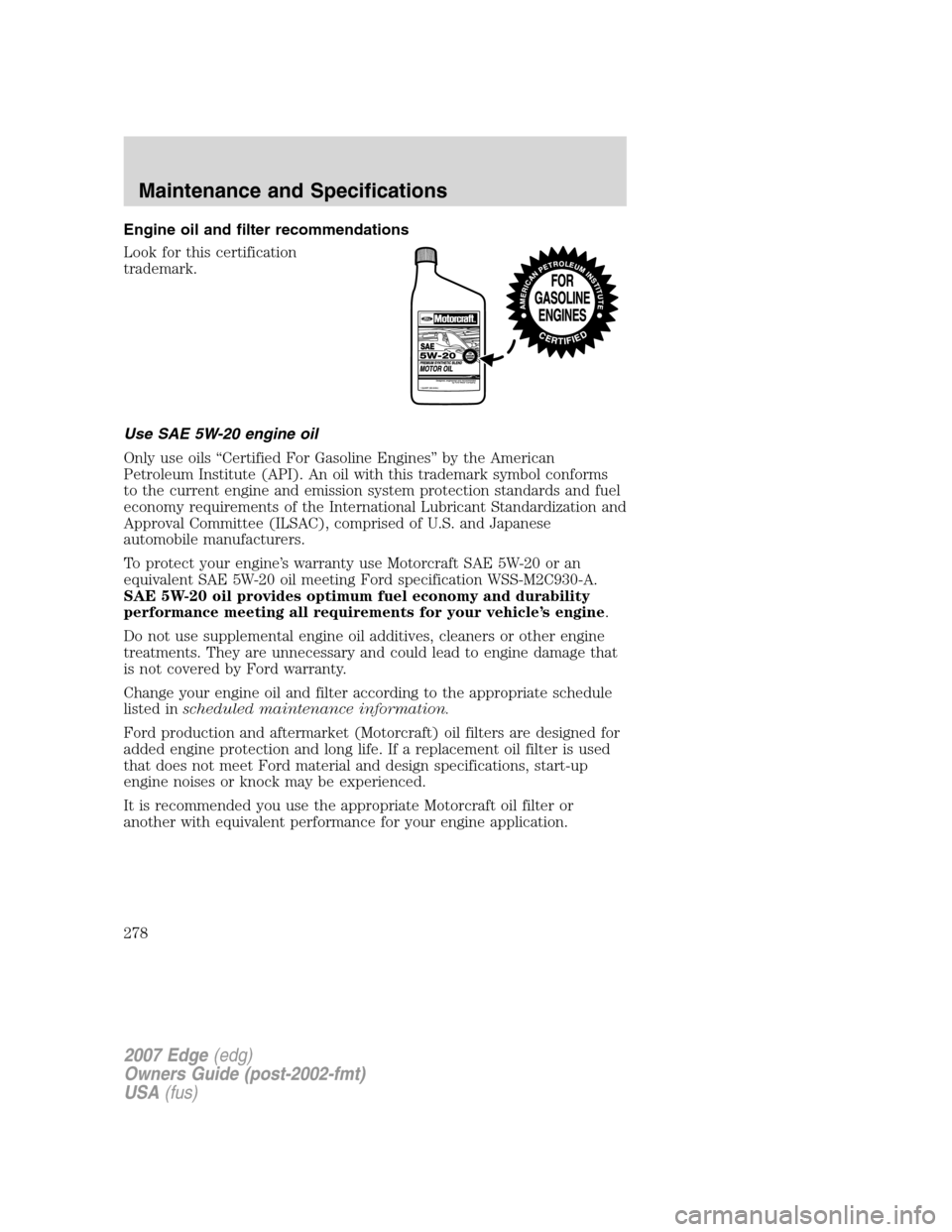 FORD EDGE 2007 1.G Workshop Manual Engine oil and filter recommendations
Look for this certification
trademark.
Use SAE 5W-20 engine oil
Only use oils “Certified For Gasoline Engines” by the American
Petroleum Institute (API). An o FORD EDGE 2007 1.G Workshop Manual Engine oil and filter recommendations
Look for this certification
trademark.
Use SAE 5W-20 engine oil
Only use oils “Certified For Gasoline Engines” by the American
Petroleum Institute (API). An o