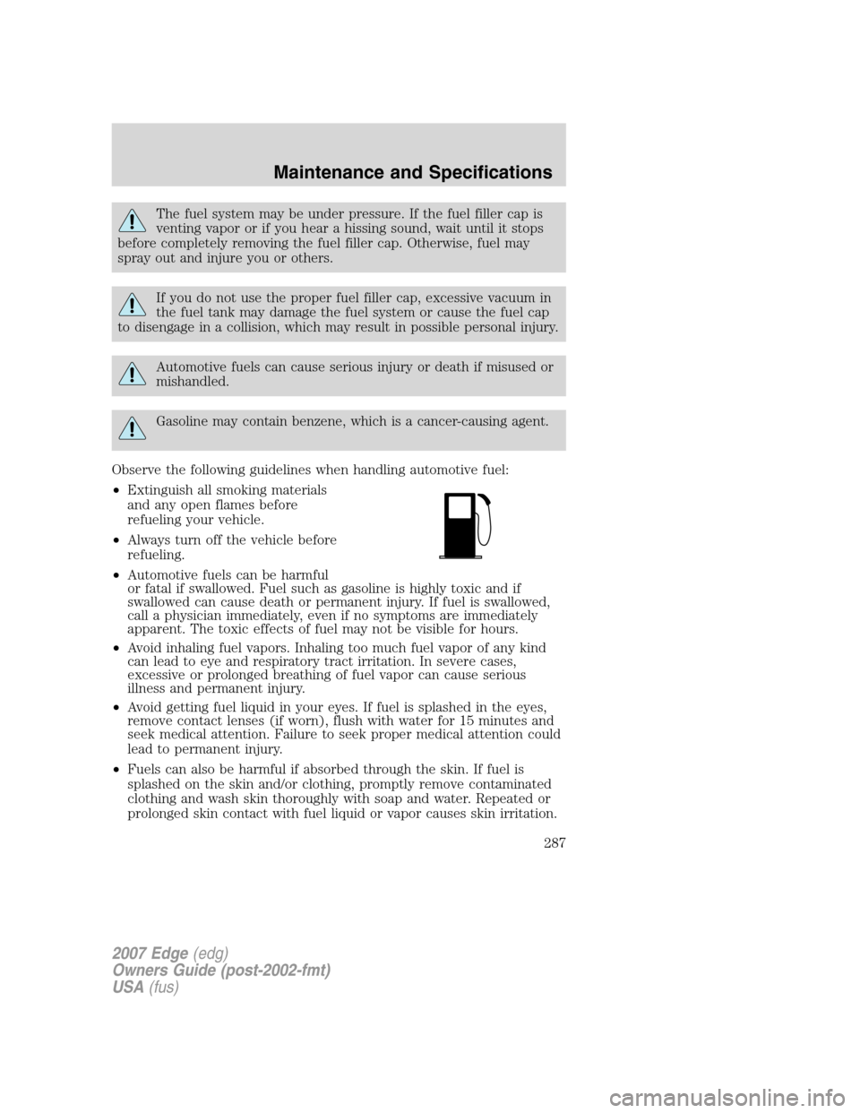 FORD EDGE 2007 1.G Owners Manual The fuel system may be under pressure. If the fuel filler cap is
venting vapor or if you hear a hissing sound, wait until it stops
before completely removing the fuel filler cap. Otherwise, fuel may
s