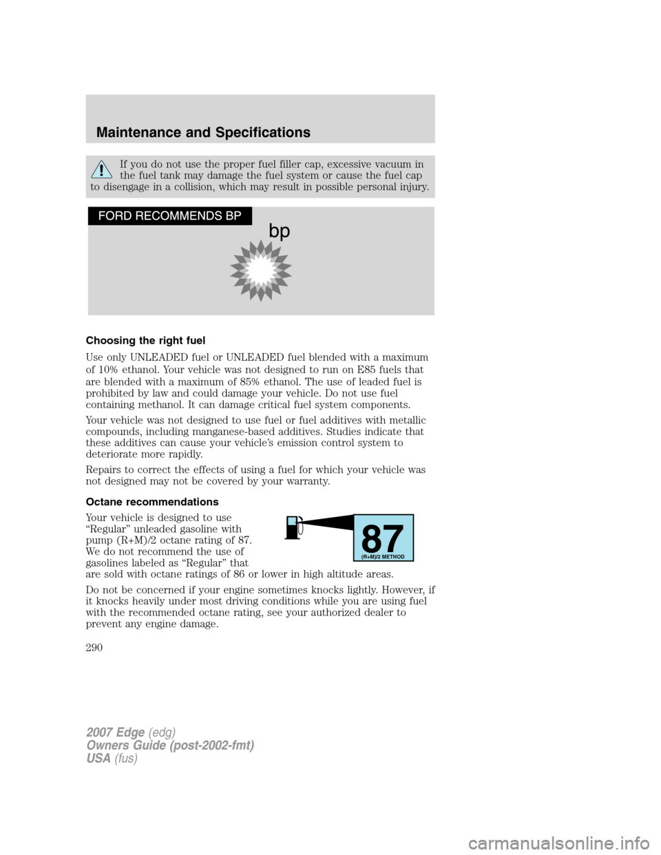 FORD EDGE 2007 1.G Repair Manual If you do not use the proper fuel filler cap, excessive vacuum in
the fuel tank may damage the fuel system or cause the fuel cap
to disengage in a collision, which may result in possible personal inju FORD EDGE 2007 1.G Repair Manual If you do not use the proper fuel filler cap, excessive vacuum in
the fuel tank may damage the fuel system or cause the fuel cap
to disengage in a collision, which may result in possible personal inju