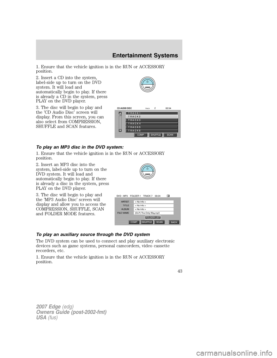 FORD EDGE 2007 1.G Owners Manual 1. Ensure that the vehicle ignition is in the RUN or ACCESSORY
position.
2. Insert a CD into the system,
label-side up to turn on the DVD
system. It will load and
automatically begin to play. If there FORD EDGE 2007 1.G Owners Manual 1. Ensure that the vehicle ignition is in the RUN or ACCESSORY
position.
2. Insert a CD into the system,
label-side up to turn on the DVD
system. It will load and
automatically begin to play. If there
