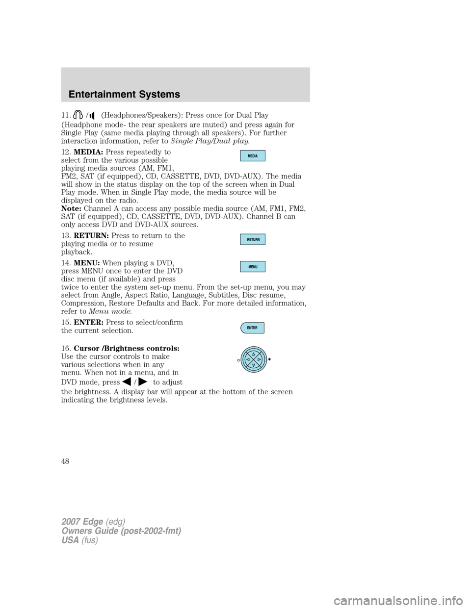FORD EDGE 2007 1.G Owners Manual 11./(Headphones/Speakers): Press once for Dual Play
(Headphone mode- the rear speakers are muted) and press again for
Single Play (same media playing through all speakers). For further
interaction inf FORD EDGE 2007 1.G Owners Manual 11./(Headphones/Speakers): Press once for Dual Play
(Headphone mode- the rear speakers are muted) and press again for
Single Play (same media playing through all speakers). For further
interaction inf