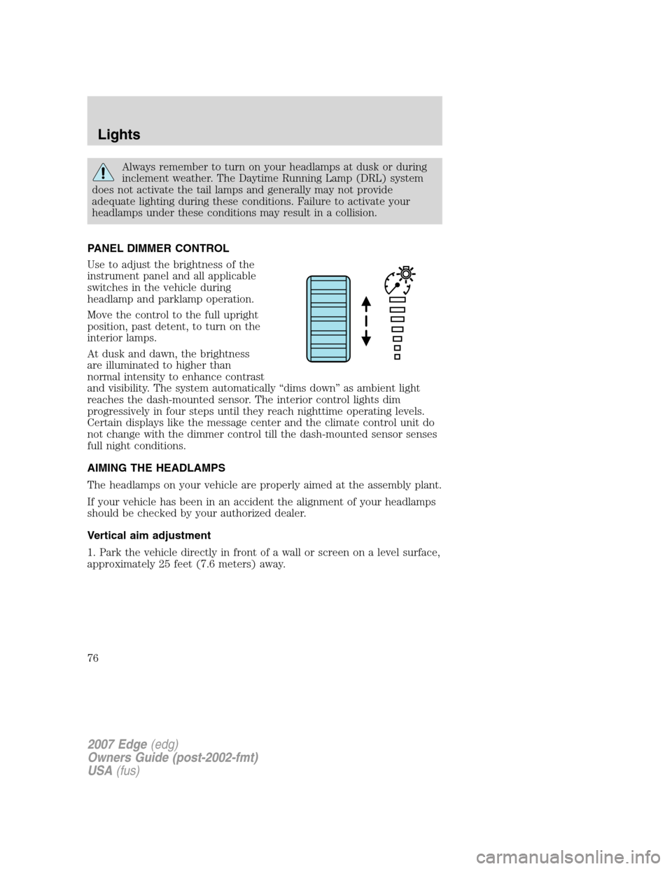 FORD EDGE 2007 1.G Owners Manual Always remember to turn on your headlamps at dusk or during
inclement weather. The Daytime Running Lamp (DRL) system
does not activate the tail lamps and generally may not provide
adequate lighting du