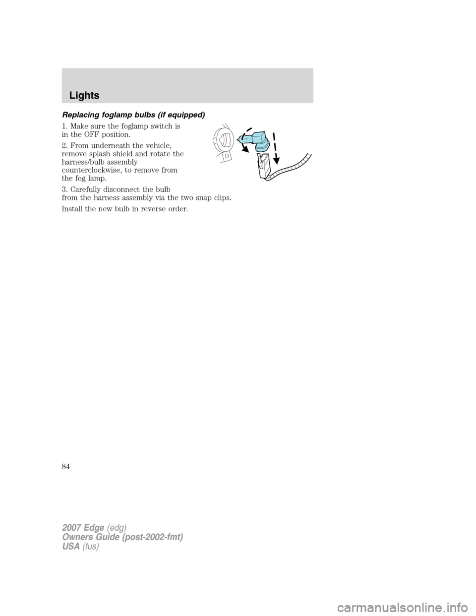 FORD EDGE 2007 1.G Owners Manual Replacing foglamp bulbs (if equipped)
1. Make sure the foglamp switch is
in the OFF position.
2. From underneath the vehicle,
remove splash shield and rotate the
harness/bulb assembly
counterclockwise