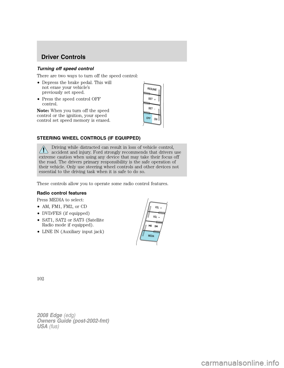 FORD EDGE 2008 1.G Owners Manual Turning off speed control
There are two ways to turn off the speed control:
•Depress the brake pedal. This will
not erase your vehicle’s
previously set speed.
•Press the speed control OFF
contro