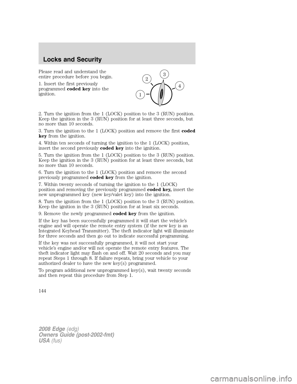 FORD EDGE 2008 1.G Owners Manual Please read and understand the
entire procedure before you begin.
1. Insert the first previously
programmedcoded keyinto the
ignition.
2. Turn the ignition from the 1 (LOCK) position to the 3 (RUN) po FORD EDGE 2008 1.G Owners Manual Please read and understand the
entire procedure before you begin.
1. Insert the first previously
programmedcoded keyinto the
ignition.
2. Turn the ignition from the 1 (LOCK) position to the 3 (RUN) po