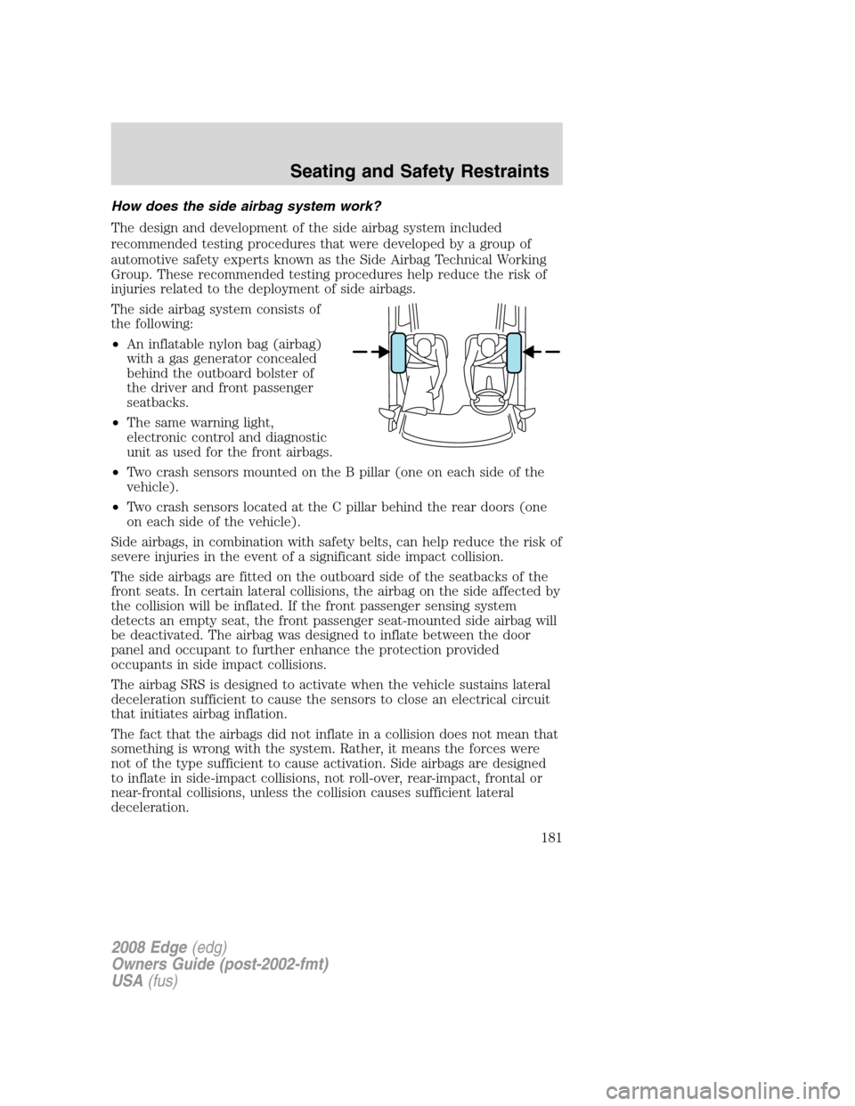 FORD EDGE 2008 1.G User Guide How does the side airbag system work?
The design and development of the side airbag system included
recommended testing procedures that were developed by a group of
automotive safety experts known as FORD EDGE 2008 1.G User Guide How does the side airbag system work?
The design and development of the side airbag system included
recommended testing procedures that were developed by a group of
automotive safety experts known as