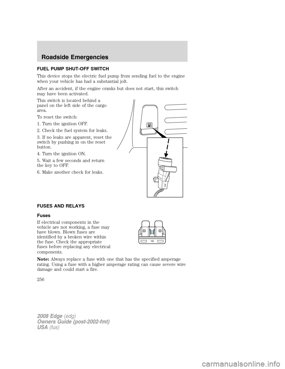 FORD EDGE 2008 1.G Owners Manual FUEL PUMP SHUT-OFF SWITCH
This device stops the electric fuel pump from sending fuel to the engine
when your vehicle has had a substantial jolt.
After an accident, if the engine cranks but does not st FORD EDGE 2008 1.G Owners Manual FUEL PUMP SHUT-OFF SWITCH
This device stops the electric fuel pump from sending fuel to the engine
when your vehicle has had a substantial jolt.
After an accident, if the engine cranks but does not st