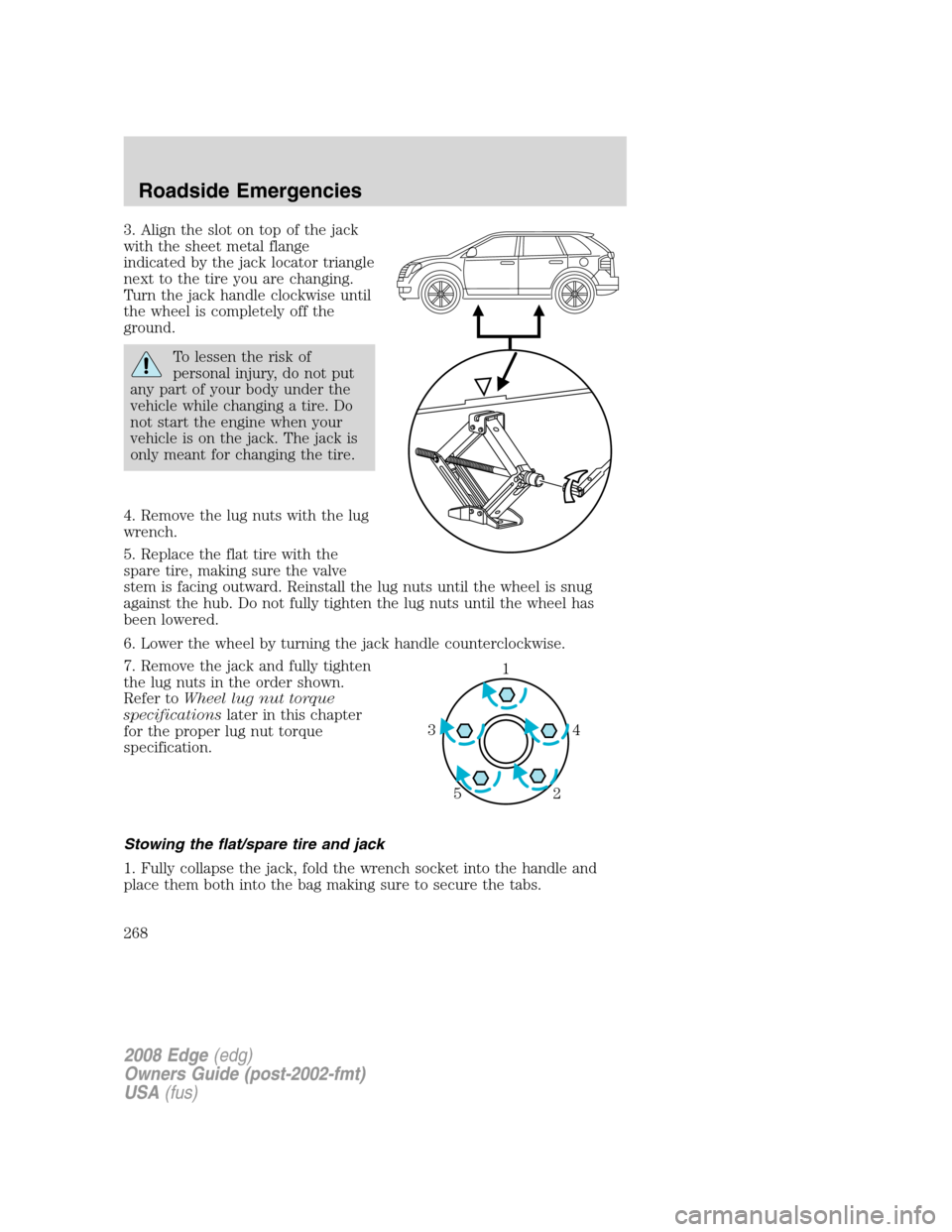 FORD EDGE 2008 1.G Service Manual
3. Align the slot on top of the jack
with the sheet metal flange
indicated by the jack locator triangle
next to the tire you are changing.
Turn the jack handle clockwise until
the wheel is completely FORD EDGE 2008 1.G Service Manual
3. Align the slot on top of the jack
with the sheet metal flange
indicated by the jack locator triangle
next to the tire you are changing.
Turn the jack handle clockwise until
the wheel is completely