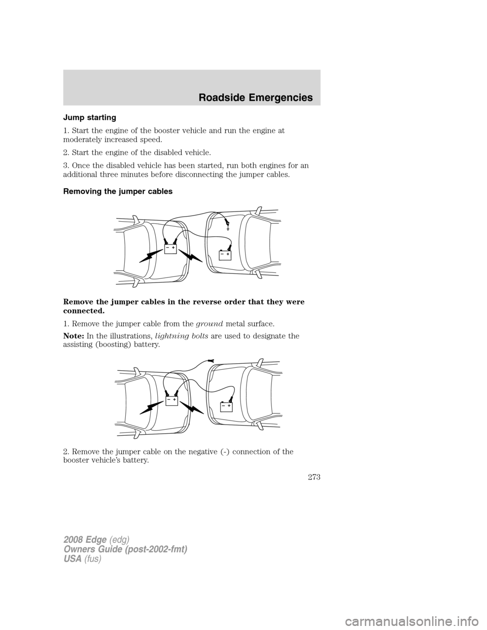 FORD EDGE 2008 1.G Service Manual Jump starting
1. Start the engine of the booster vehicle and run the engine at
moderately increased speed.
2. Start the engine of the disabled vehicle.
3. Once the disabled vehicle has been started, r FORD EDGE 2008 1.G Service Manual Jump starting
1. Start the engine of the booster vehicle and run the engine at
moderately increased speed.
2. Start the engine of the disabled vehicle.
3. Once the disabled vehicle has been started, r