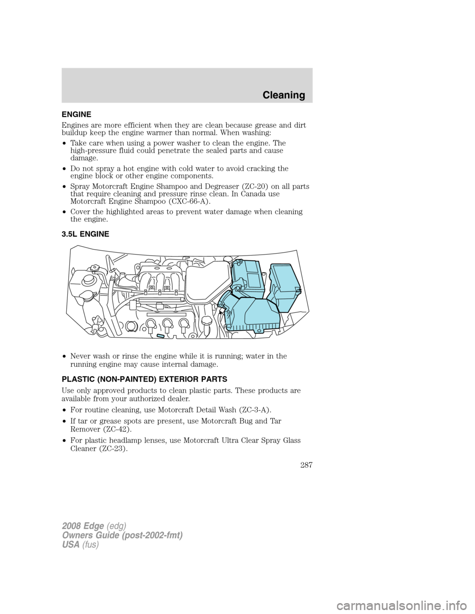 FORD EDGE 2008 1.G User Guide ENGINE
Engines are more efficient when they are clean because grease and dirt
buildup keep the engine warmer than normal. When washing:
•Take care when using a power washer to clean the engine. The
FORD EDGE 2008 1.G User Guide ENGINE
Engines are more efficient when they are clean because grease and dirt
buildup keep the engine warmer than normal. When washing:
•Take care when using a power washer to clean the engine. The