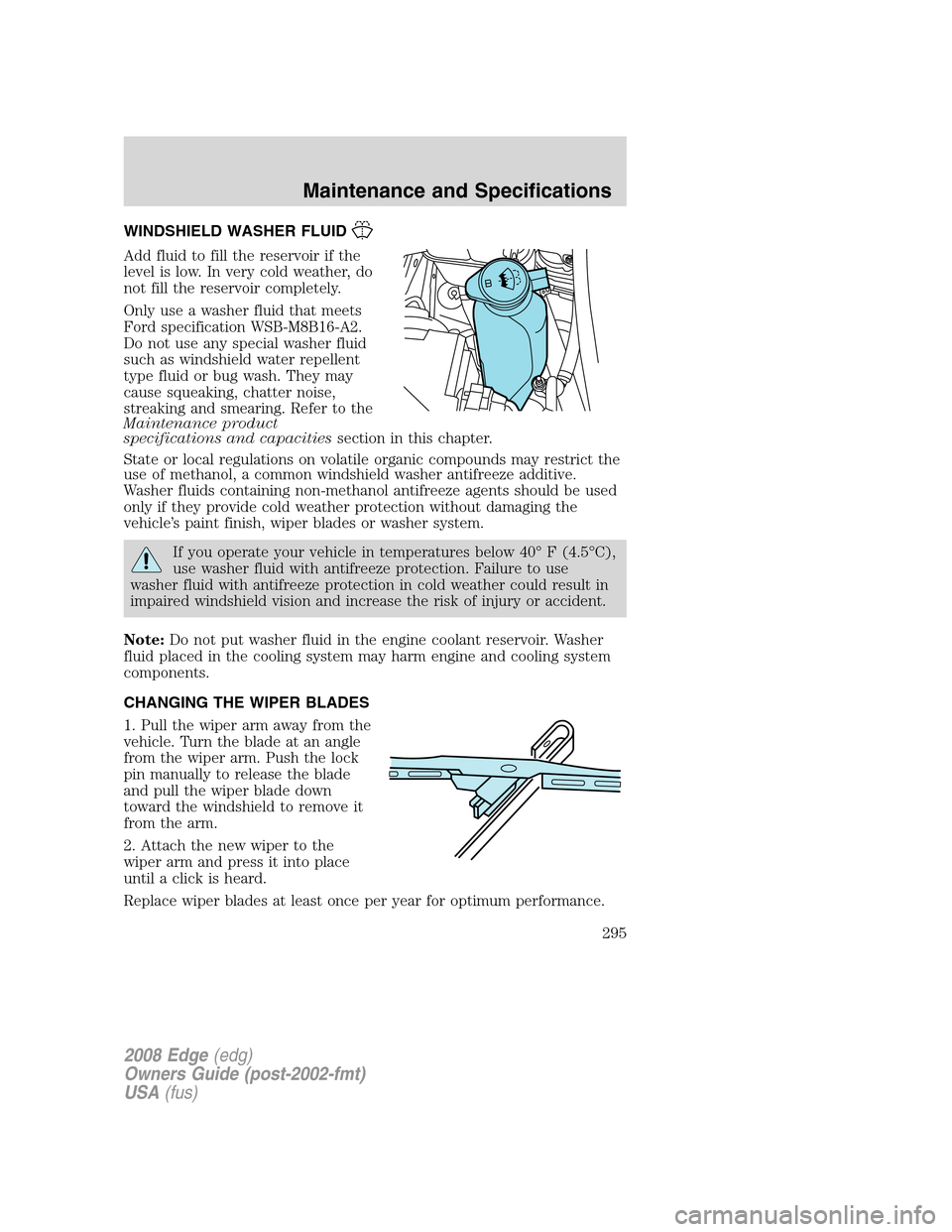 FORD EDGE 2008 1.G Owners Manual WINDSHIELD WASHER FLUID
Add fluid to fill the reservoir if the
level is low. In very cold weather, do
not fill the reservoir completely.
Only use a washer fluid that meets
Ford specification WSB-M8B16 FORD EDGE 2008 1.G Owners Manual WINDSHIELD WASHER FLUID
Add fluid to fill the reservoir if the
level is low. In very cold weather, do
not fill the reservoir completely.
Only use a washer fluid that meets
Ford specification WSB-M8B16