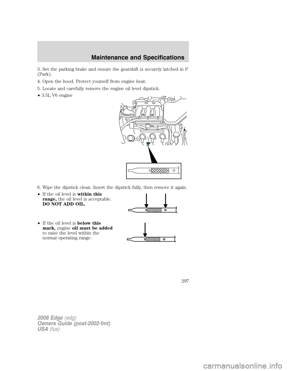 FORD EDGE 2008 1.G Workshop Manual 3. Set the parking brake and ensure the gearshift is securely latched in P
(Park).
4. Open the hood. Protect yourself from engine heat.
5. Locate and carefully remove the engine oil level dipstick.
†FORD EDGE 2008 1.G Workshop Manual 3. Set the parking brake and ensure the gearshift is securely latched in P
(Park).
4. Open the hood. Protect yourself from engine heat.
5. Locate and carefully remove the engine oil level dipstick.
â€