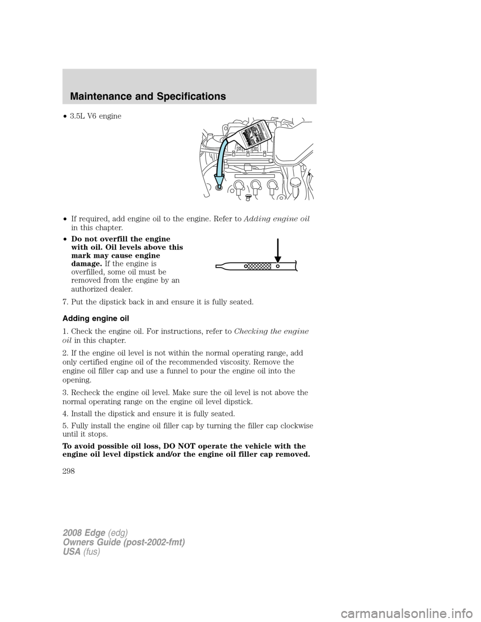 FORD EDGE 2008 1.G Workshop Manual •3.5L V6 engine
•If required, add engine oil to the engine. Refer toAdding engine oil
in this chapter.
•Do not overfill the engine
with oil. Oil levels above this
mark may cause engine
damage.If FORD EDGE 2008 1.G Workshop Manual •3.5L V6 engine
•If required, add engine oil to the engine. Refer toAdding engine oil
in this chapter.
•Do not overfill the engine
with oil. Oil levels above this
mark may cause engine
damage.If