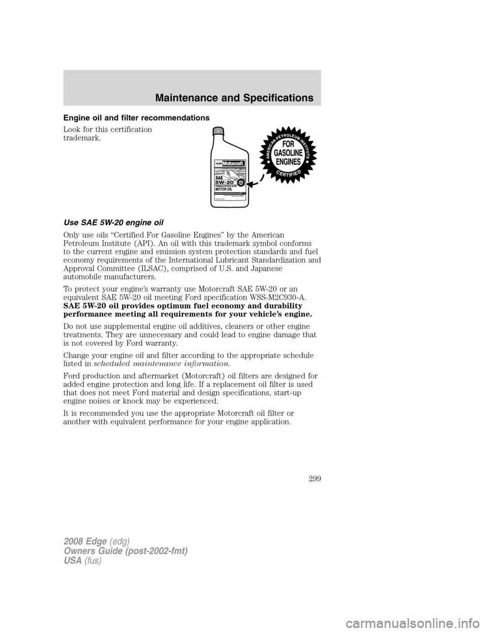 FORD EDGE 2008 1.G Repair Manual Engine oil and filter recommendations
Look for this certification
trademark.
Use SAE 5W-20 engine oil
Only use oils “Certified For Gasoline Engines” by the American
Petroleum Institute (API). An o FORD EDGE 2008 1.G Repair Manual Engine oil and filter recommendations
Look for this certification
trademark.
Use SAE 5W-20 engine oil
Only use oils “Certified For Gasoline Engines” by the American
Petroleum Institute (API). An o