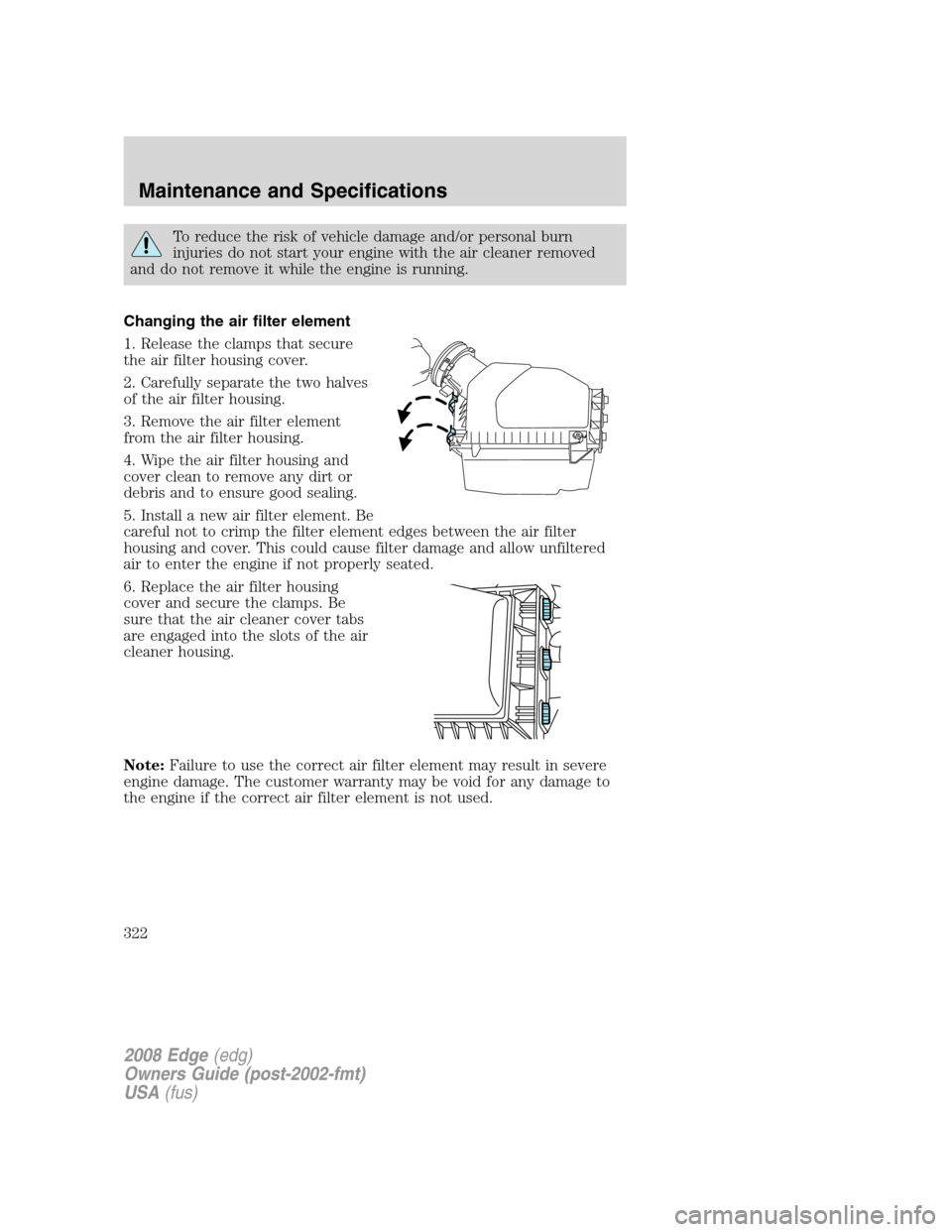 FORD EDGE 2008 1.G Manual Online To reduce the risk of vehicle damage and/or personal burn
injuries do not start your engine with the air cleaner removed
and do not remove it while the engine is running.
Changing the air filter eleme