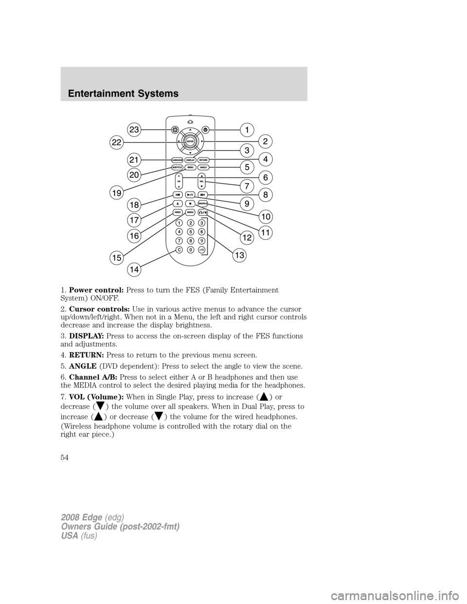 FORD EDGE 2008 1.G Workshop Manual 1.Power control:Press to turn the FES (Family Entertainment
System) ON/OFF.
2.Cursor controls:Use in various active menus to advance the cursor
up/down/left/right. When not in a Menu, the left and rig