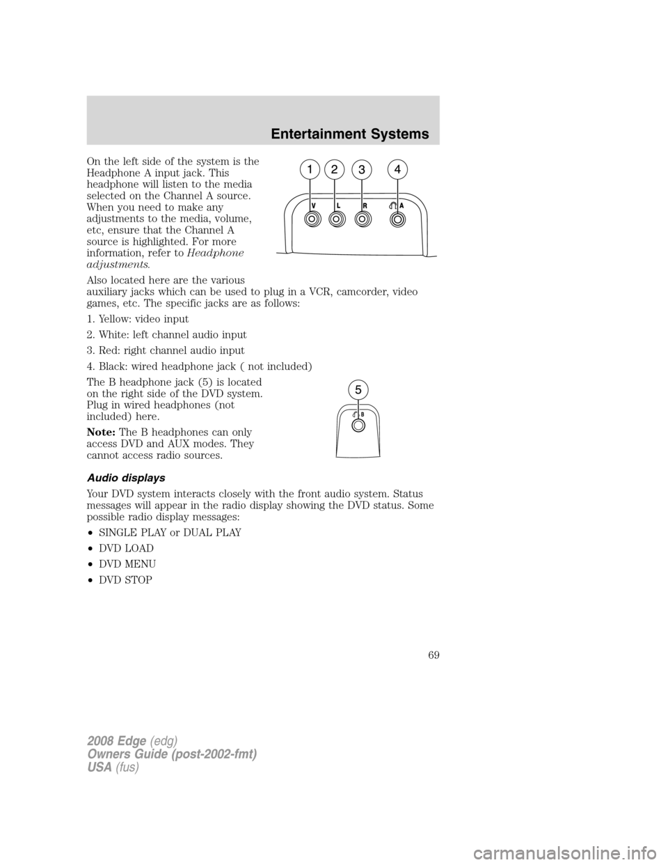 FORD EDGE 2008 1.G Repair Manual On the left side of the system is the
Headphone A input jack. This
headphone will listen to the media
selected on the Channel A source.
When you need to make any
adjustments to the media, volume,
etc,