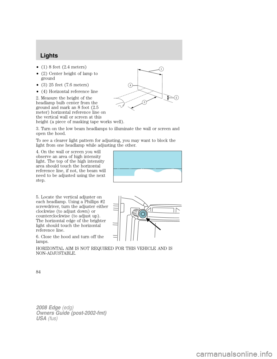 FORD EDGE 2008 1.G Owners Manual •(1) 8 feet (2.4 meters)
•(2) Center height of lamp to
ground
•(3) 25 feet (7.6 meters)
•(4) Horizontal reference line
2. Measure the height of the
headlamp bulb center from the
ground and mar FORD EDGE 2008 1.G Owners Manual •(1) 8 feet (2.4 meters)
•(2) Center height of lamp to
ground
•(3) 25 feet (7.6 meters)
•(4) Horizontal reference line
2. Measure the height of the
headlamp bulb center from the
ground and mar