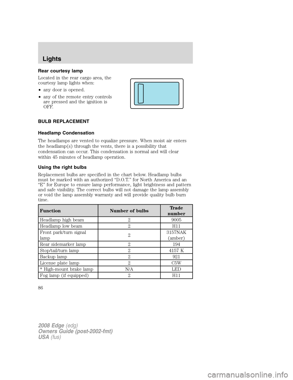 FORD EDGE 2008 1.G Owners Manual Rear courtesy lamp
Located in the rear cargo area, the
courtesy lamp lights when:
•any door is opened.
•any of the remote entry controls
are pressed and the ignition is
OFF.
BULB REPLACEMENT
Headl FORD EDGE 2008 1.G Owners Manual Rear courtesy lamp
Located in the rear cargo area, the
courtesy lamp lights when:
•any door is opened.
•any of the remote entry controls
are pressed and the ignition is
OFF.
BULB REPLACEMENT
Headl