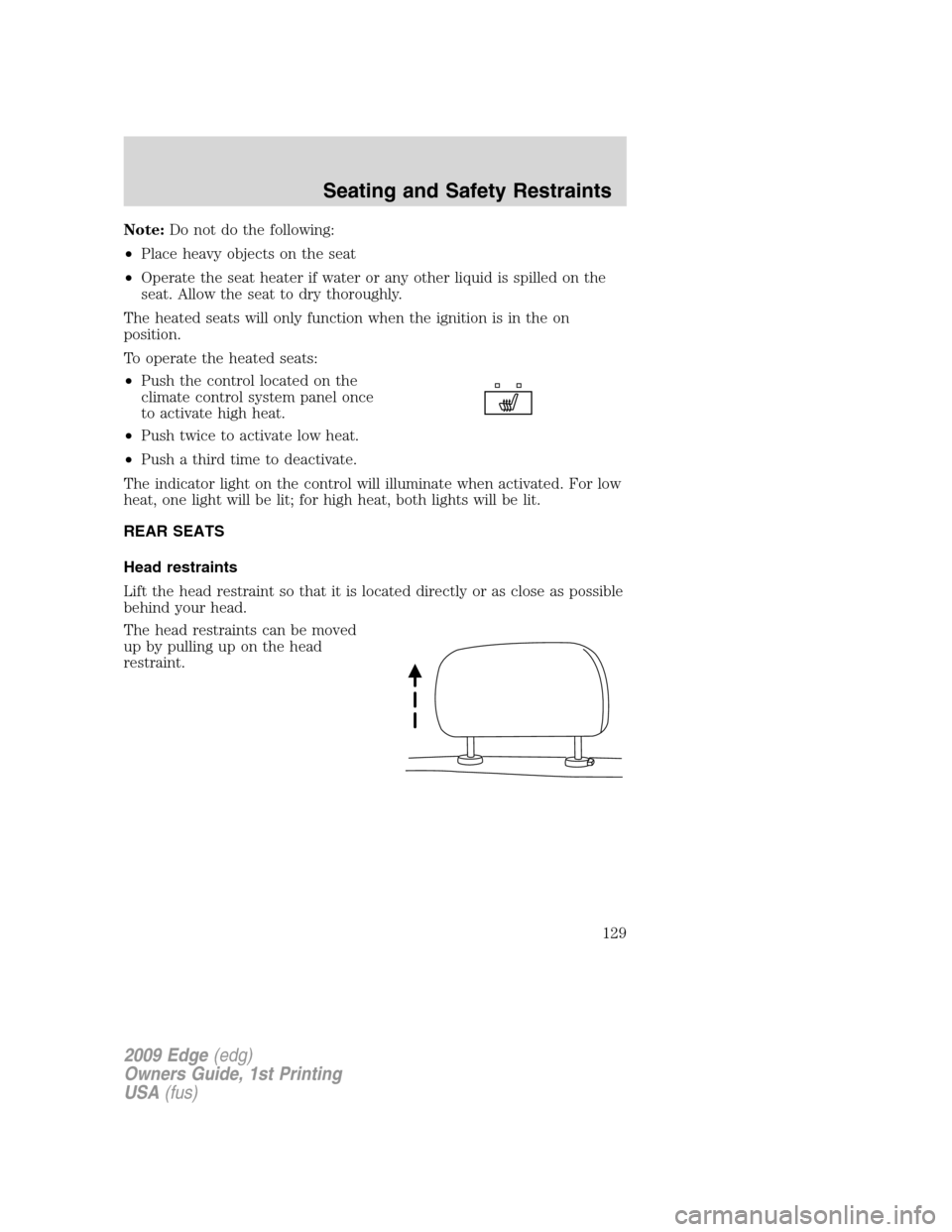 FORD EDGE 2009 1.G Owners Manual Note:Do not do the following:
•Place heavy objects on the seat
•Operate the seat heater if water or any other liquid is spilled on the
seat. Allow the seat to dry thoroughly.
The heated seats will FORD EDGE 2009 1.G Owners Manual Note:Do not do the following:
•Place heavy objects on the seat
•Operate the seat heater if water or any other liquid is spilled on the
seat. Allow the seat to dry thoroughly.
The heated seats will