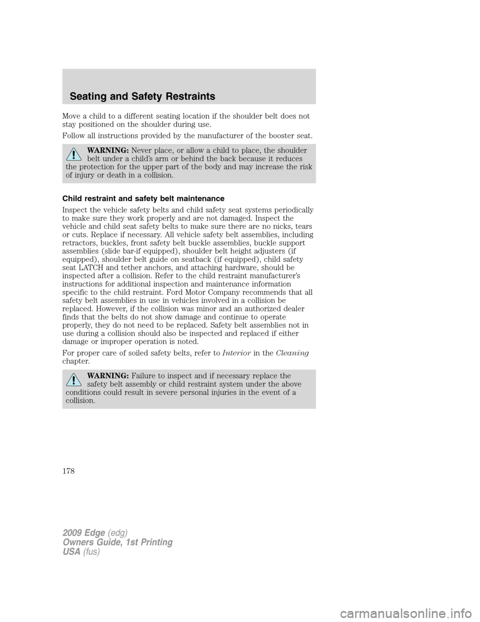 FORD EDGE 2009 1.G Owners Manual Move a child to a different seating location if the shoulder belt does not
stay positioned on the shoulder during use.
Follow all instructions provided by the manufacturer of the booster seat.
WARNING FORD EDGE 2009 1.G Owners Manual Move a child to a different seating location if the shoulder belt does not
stay positioned on the shoulder during use.
Follow all instructions provided by the manufacturer of the booster seat.
WARNING