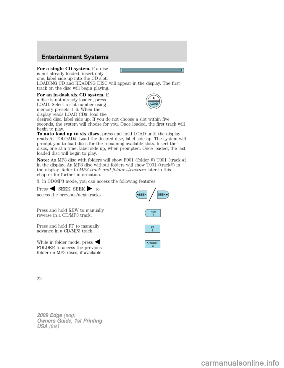 FORD EDGE 2009 1.G Owners Manual For a single CD system,if a disc
is not already loaded, insert only
one, label side up into the CD slot.
LOADING CD and READING DISC will appear in the display. The first
track on the disc will begin FORD EDGE 2009 1.G Owners Manual For a single CD system,if a disc
is not already loaded, insert only
one, label side up into the CD slot.
LOADING CD and READING DISC will appear in the display. The first
track on the disc will begin