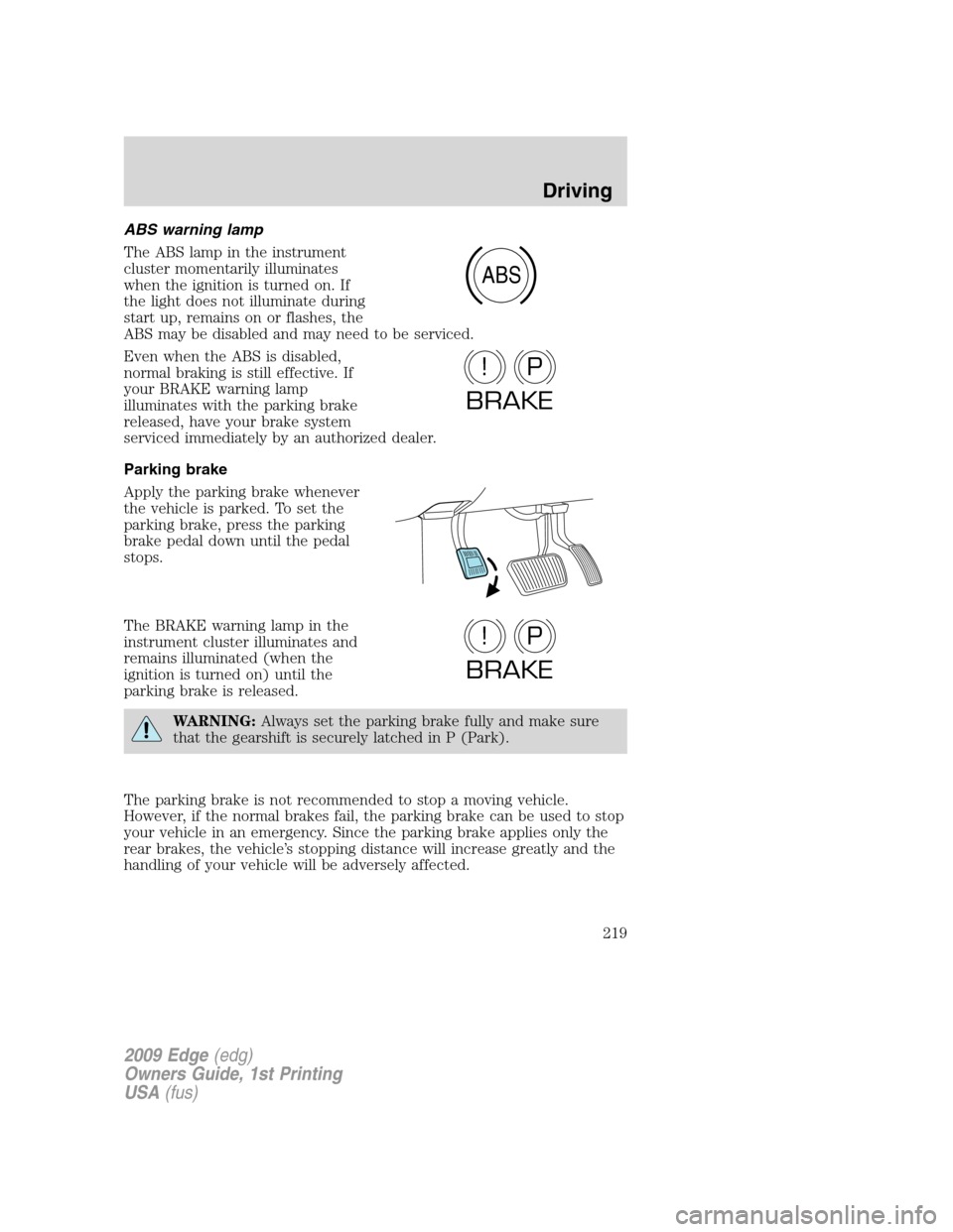 FORD EDGE 2009 1.G Owners Manual ABS warning lamp
The ABS lamp in the instrument
cluster momentarily illuminates
when the ignition is turned on. If
the light does not illuminate during
start up, remains on or flashes, the
ABS may be FORD EDGE 2009 1.G Owners Manual ABS warning lamp
The ABS lamp in the instrument
cluster momentarily illuminates
when the ignition is turned on. If
the light does not illuminate during
start up, remains on or flashes, the
ABS may be