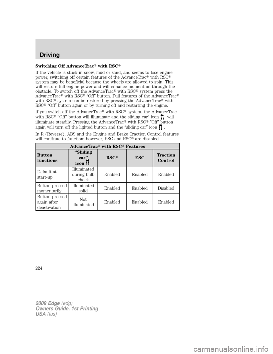 FORD EDGE 2009 1.G Owners Manual Switching Off AdvanceTracwith RSC
If the vehicle is stuck in snow, mud or sand, and seems to lose engine
power, switching off certain features of the AdvanceTracwith RSC
system may be beneficial b