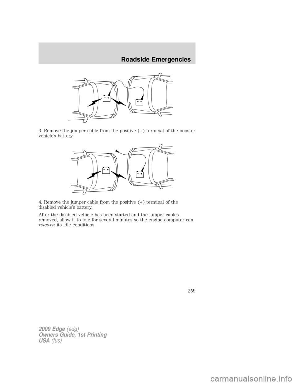 FORD EDGE 2009 1.G Owners Manual 3. Remove the jumper cable from the positive (+) terminal of the booster
vehicle’s battery.
4. Remove the jumper cable from the positive (+) terminal of the
disabled vehicle’s battery.
After the d