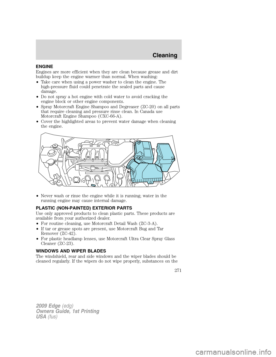 FORD EDGE 2009 1.G Owners Manual ENGINE
Engines are more efficient when they are clean because grease and dirt
buildup keep the engine warmer than normal. When washing:
•Take care when using a power washer to clean the engine. The
