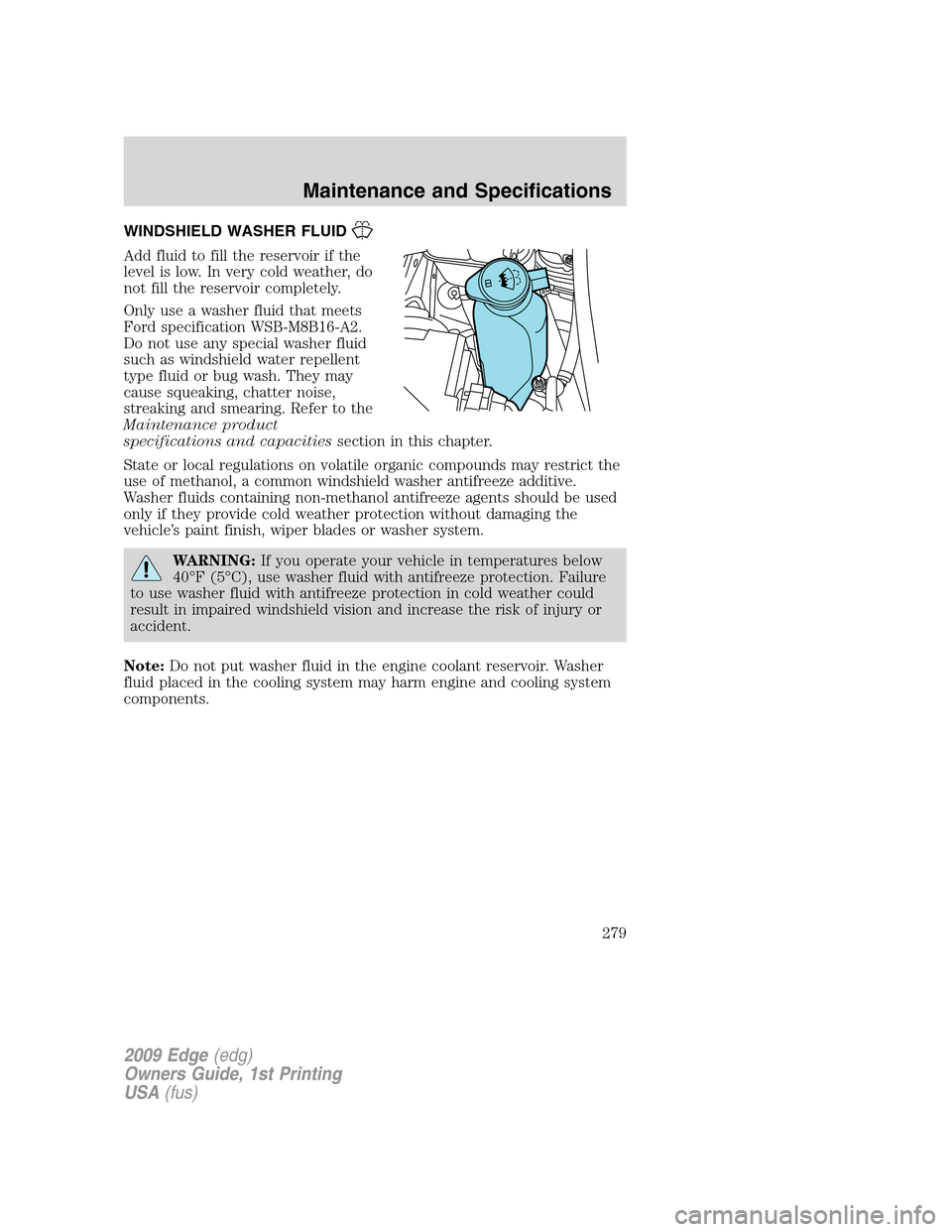 FORD EDGE 2009 1.G Owners Manual WINDSHIELD WASHER FLUID
Add fluid to fill the reservoir if the
level is low. In very cold weather, do
not fill the reservoir completely.
Only use a washer fluid that meets
Ford specification WSB-M8B16 FORD EDGE 2009 1.G Owners Manual WINDSHIELD WASHER FLUID
Add fluid to fill the reservoir if the
level is low. In very cold weather, do
not fill the reservoir completely.
Only use a washer fluid that meets
Ford specification WSB-M8B16