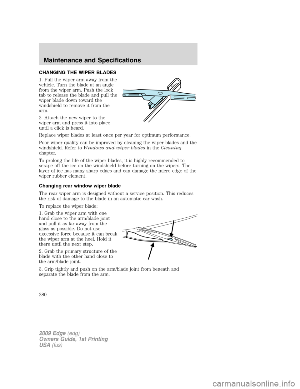 FORD EDGE 2009 1.G Owners Manual CHANGING THE WIPER BLADES
1. Pull the wiper arm away from the
vehicle. Turn the blade at an angle
from the wiper arm. Push the lock
tab to release the blade and pull the
wiper blade down toward the
wi