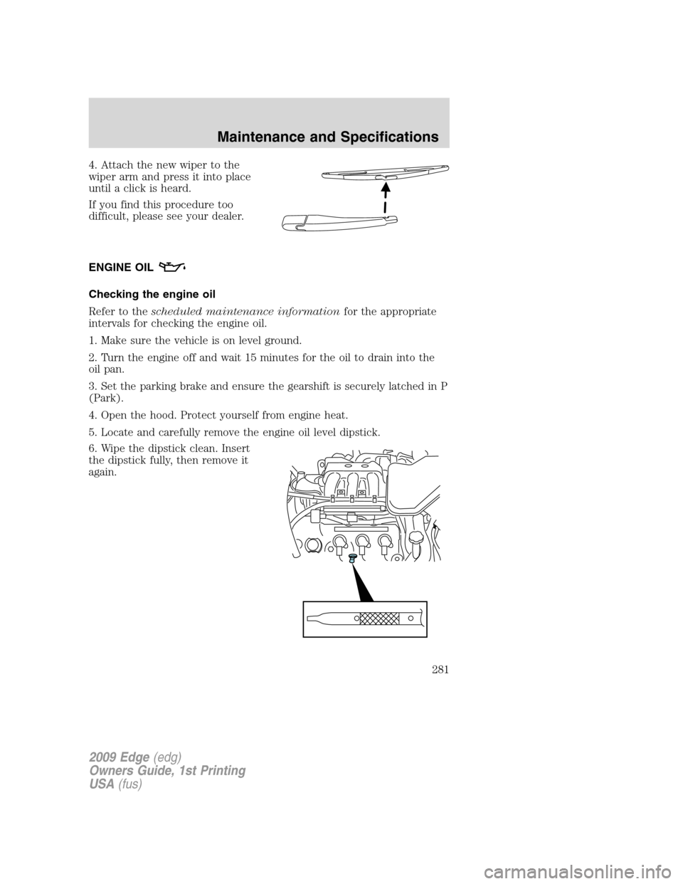 FORD EDGE 2009 1.G Owners Manual 4. Attach the new wiper to the
wiper arm and press it into place
until a click is heard.
If you find this procedure too
difficult, please see your dealer.
ENGINE OIL
Checking the engine oil
Refer to t FORD EDGE 2009 1.G Owners Manual 4. Attach the new wiper to the
wiper arm and press it into place
until a click is heard.
If you find this procedure too
difficult, please see your dealer.
ENGINE OIL
Checking the engine oil
Refer to t